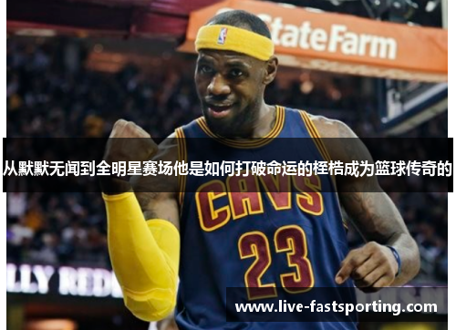 从默默无闻到全明星赛场他是如何打破命运的桎梏成为篮球传奇的