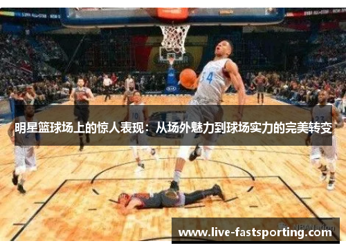明星篮球场上的惊人表现：从场外魅力到球场实力的完美转变