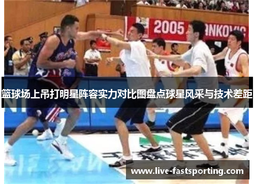 篮球场上吊打明星阵容实力对比图盘点球星风采与技术差距