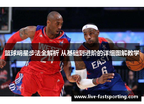篮球明星步法全解析 从基础到进阶的详细图解教学
