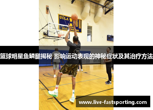 篮球明星鱼鳞腿揭秘 影响运动表现的神秘症状及其治疗方法