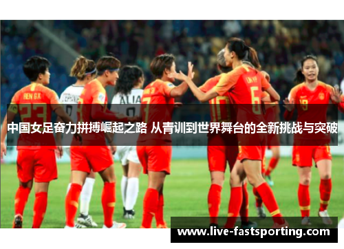 中国女足奋力拼搏崛起之路 从青训到世界舞台的全新挑战与突破