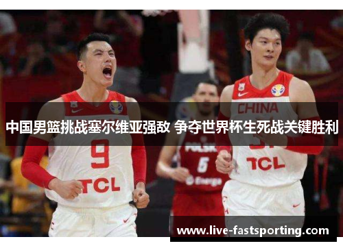 中国男篮挑战塞尔维亚强敌 争夺世界杯生死战关键胜利